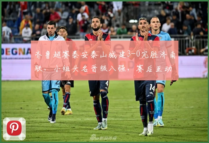 齐鲁超赛泰安泰山城建3-0完胜济南联,小组头名晋级八强,赛后互动热烈