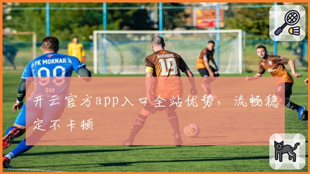 开云官方app入口全站优势，流畅稳定不卡顿