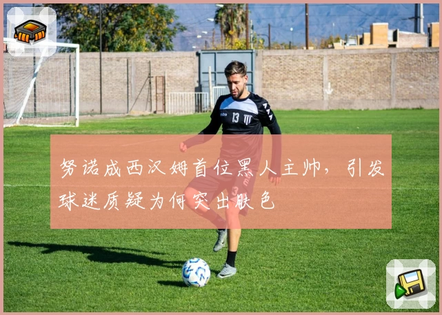 努诺成西汉姆首位黑人主帅，引发球迷质疑为何突出肤色