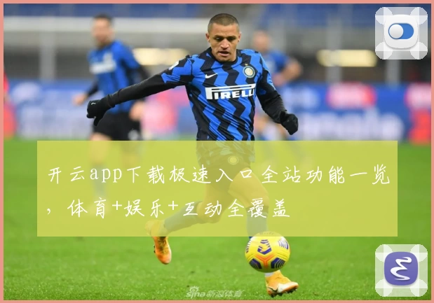 开云app下载极速入口全站功能一览，体育+娱乐+互动全覆盖