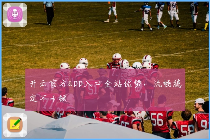 开云官方app入口全站优势，流畅稳定不卡顿