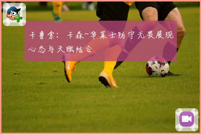 卡鲁索:卡森-华莱士防守无畏展现心态与天赋结合
