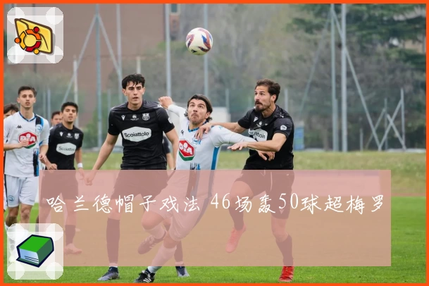 哈兰德帽子戏法 46场轰50球超梅罗