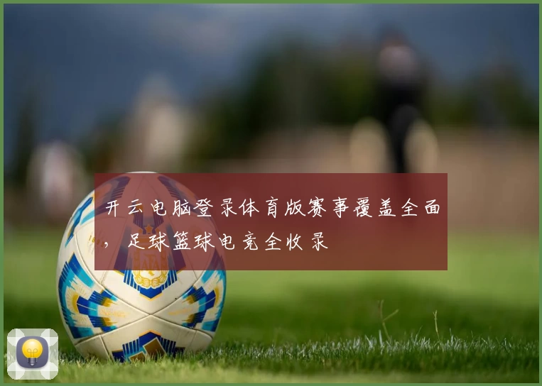 开云电脑登录体育版赛事覆盖全面，足球篮球电竞全收录
