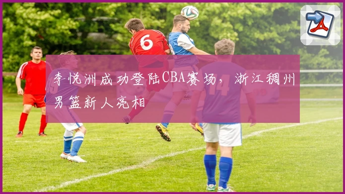 李悦洲成功登陆CBA赛场，浙江稠州男篮新人亮相