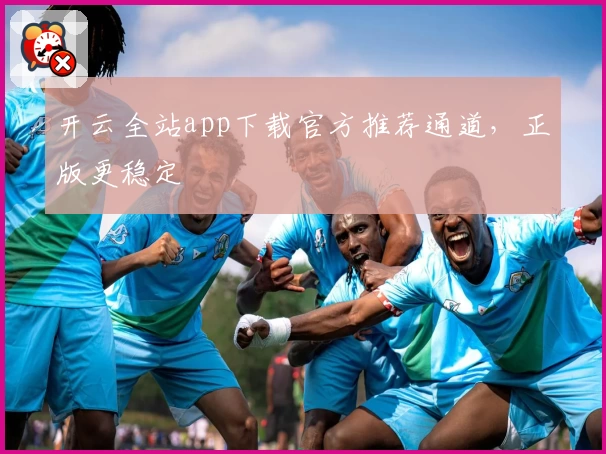 开云全站app下载官方推荐通道，正版更稳定