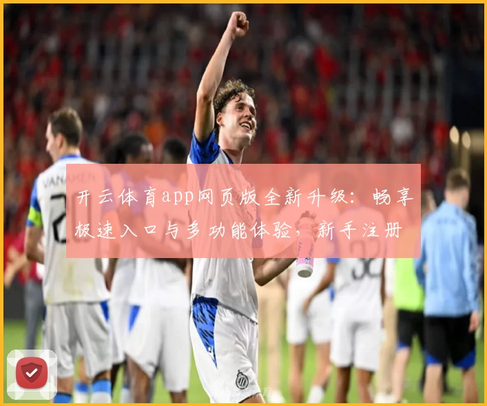 开云体育app网页版全新升级：畅享极速入口与多功能体验，新手注册教程一步到位