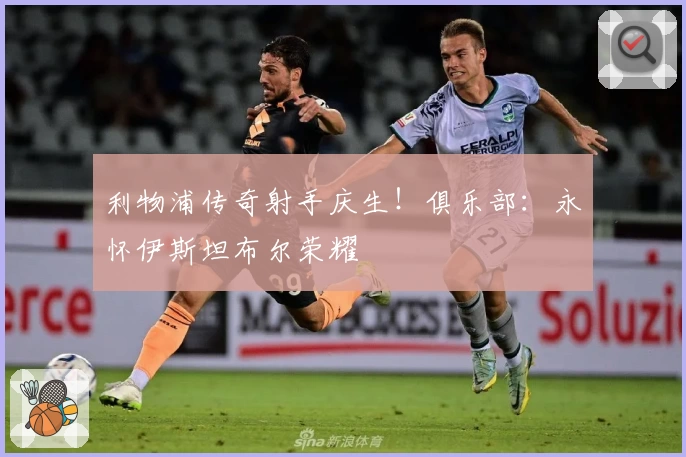 利物浦传奇射手庆生！俱乐部：永怀伊斯坦布尔荣耀