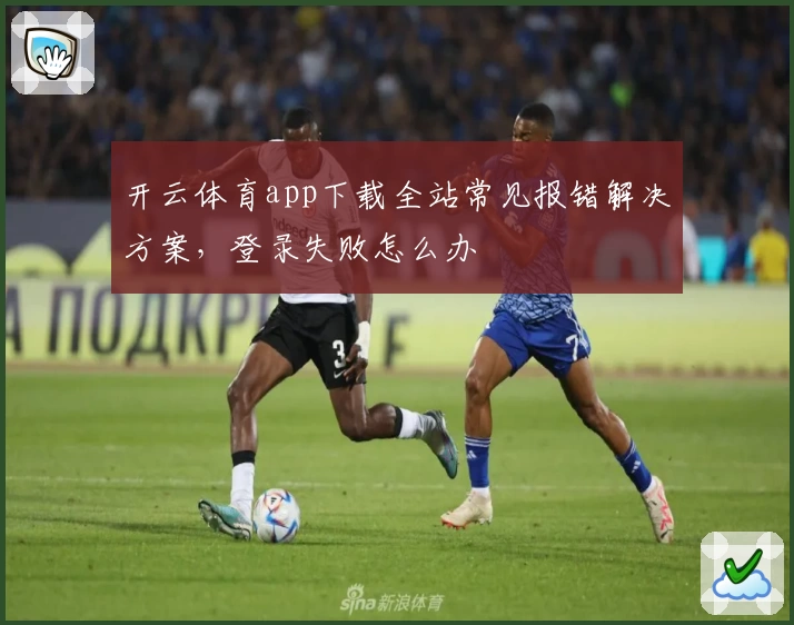 开云体育app下载全站常见报错解决方案，登录失败怎么办