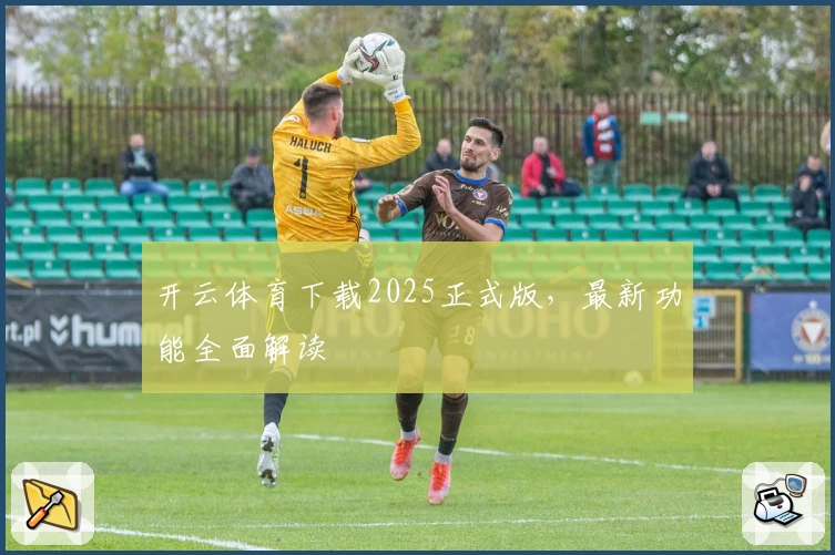 开云体育下载2025正式版,最新功能全面解读