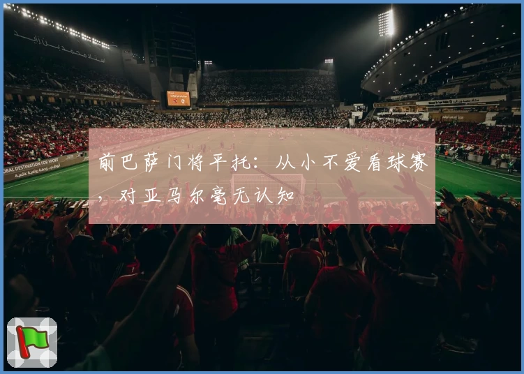 前巴萨门将平托：从小不爱看球赛，对亚马尔毫无认知