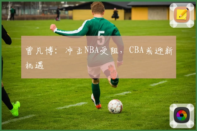 曾凡博：冲击NBA受阻，CBA或迎新机遇