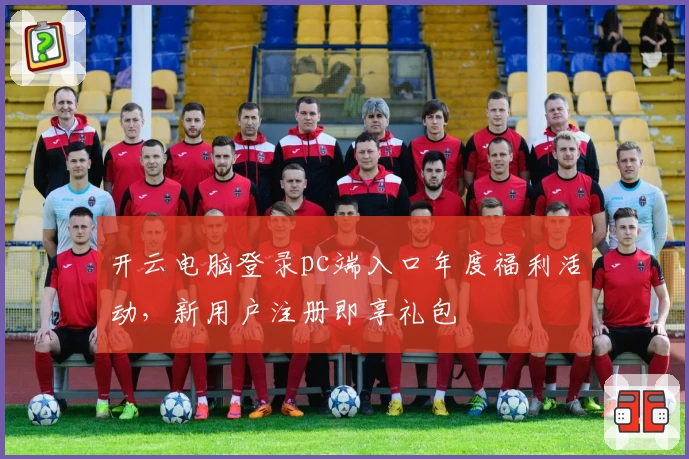 开云电脑登录pc端入口年度福利活动，新用户注册即享礼包
