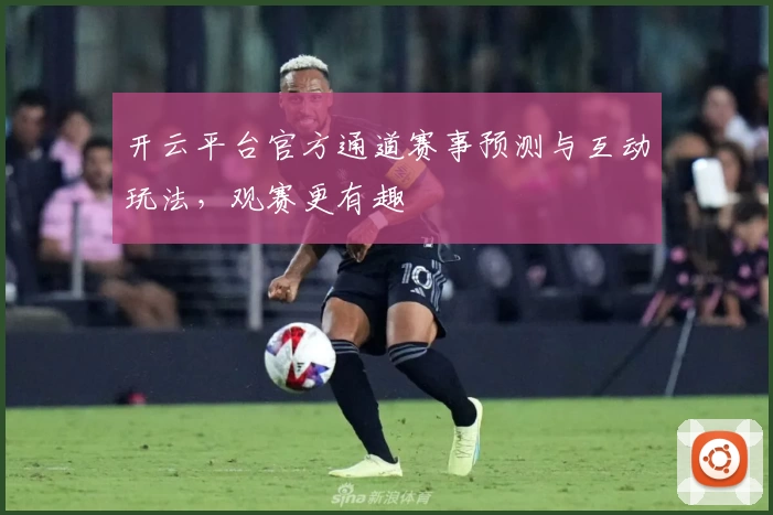 开云平台官方通道赛事预测与互动玩法，观赛更有趣
