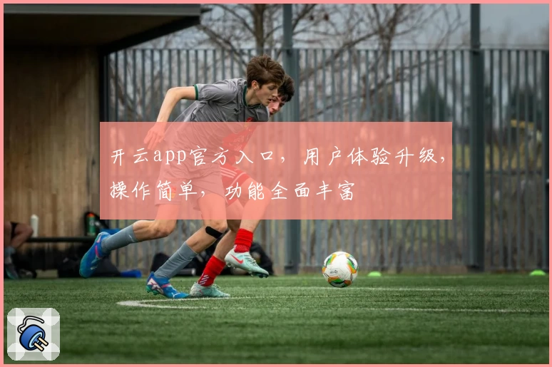 开云app官方入口，用户体验升级，操作简单，功能全面丰富