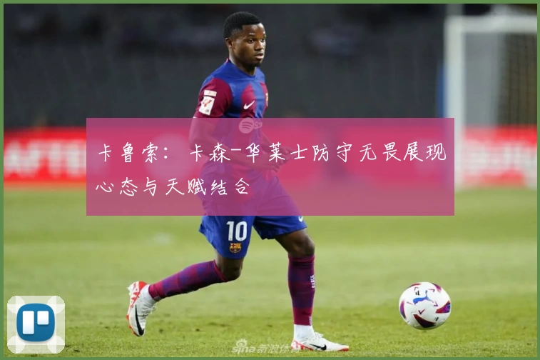 卡鲁索：卡森-华莱士防守无畏展现心态与天赋结合