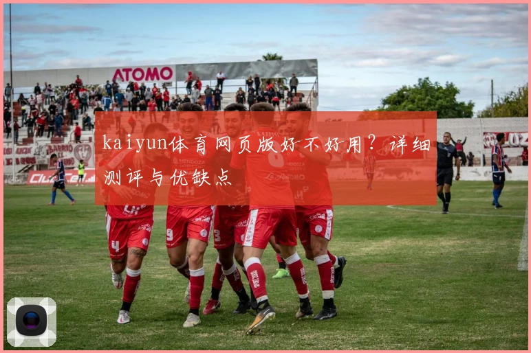 kaiyun体育网页版好不好用？详细测评与优缺点