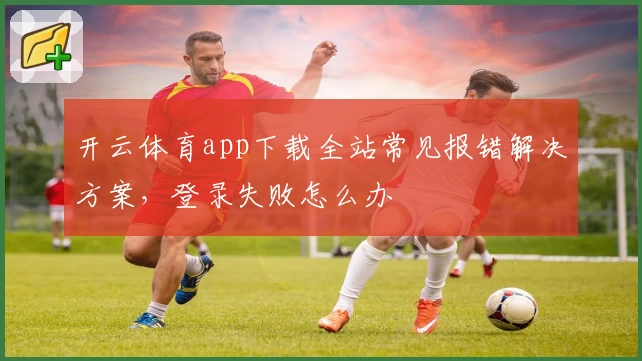 开云体育app下载全站常见报错解决方案，登录失败怎么办
