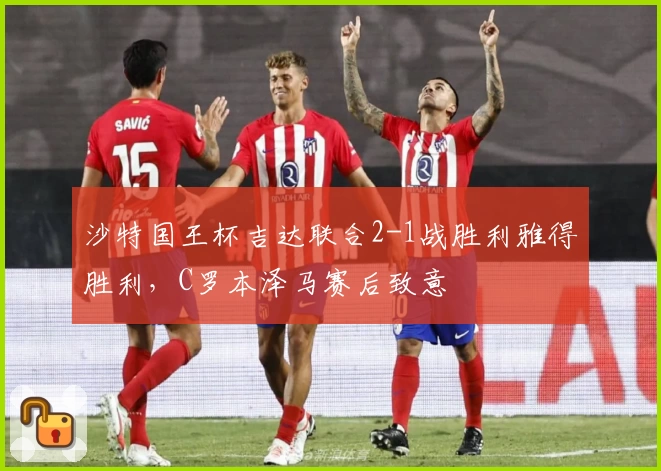 沙特国王杯吉达联合2-1战胜利雅得胜利，C罗本泽马赛后致意