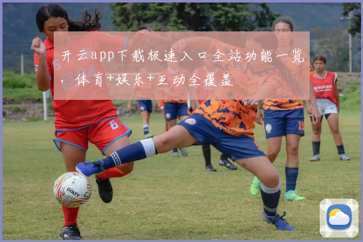 开云app下载极速入口全站功能一览，体育+娱乐+互动全覆盖