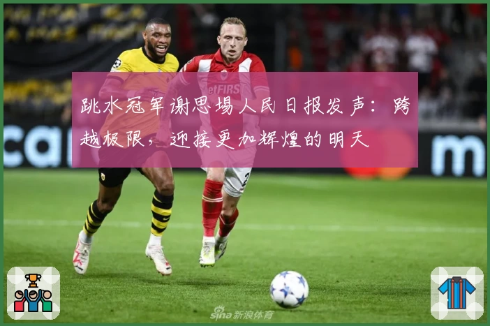 跳水冠军谢思埸人民日报发声：跨越极限，迎接更加辉煌的明天