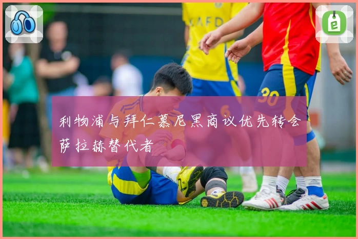 利物浦与拜仁慕尼黑商议优先转会萨拉赫替代者