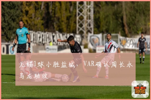 无锡1球小胜盐城，VAR确认周长永乌龙助攻