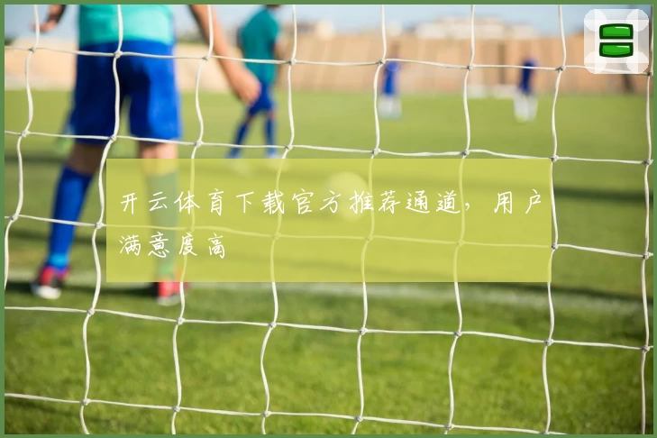 开云体育下载官方推荐通道，用户满意度高