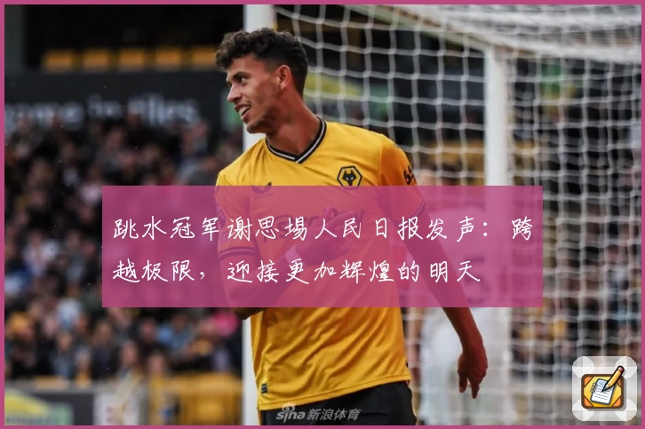 跳水冠军谢思埸人民日报发声:跨越极限,迎接更加辉煌的明天