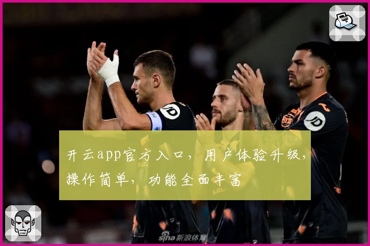 开云app官方入口，用户体验升级，操作简单，功能全面丰富