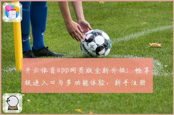 开云体育app网页版全新升级：畅享极速入口与多功能体验，新手注册教程一步到位